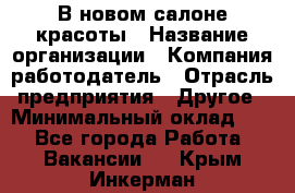 В новом салоне красоты › Название организации ­ Компания-работодатель › Отрасль предприятия ­ Другое › Минимальный оклад ­ 1 - Все города Работа » Вакансии   . Крым,Инкерман